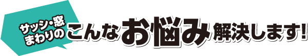 サッシ・窓・ドアのこんなお悩み解決します!